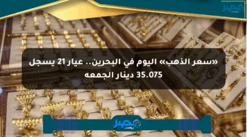 «سعر الذهب» اليوم في البحرين.. عيار 21 يسجل 35.075 دينار الجمعة